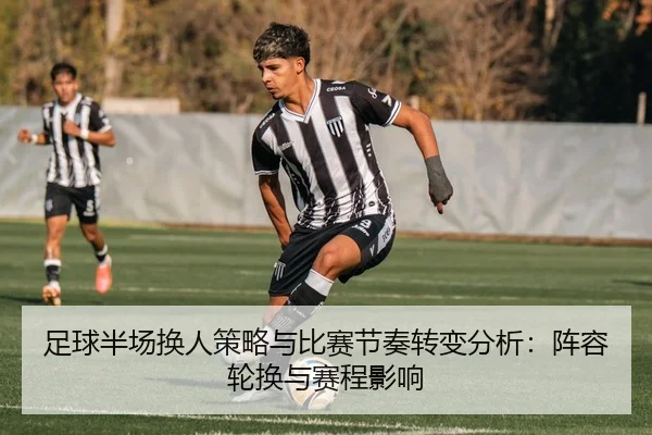 足球半场换人策略与比赛节奏转变分析：阵容轮换与赛程影响